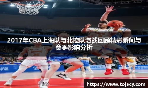 2017年CBA上海队与北控队激战回顾精彩瞬间与赛季影响分析