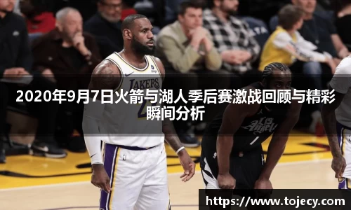 2020年9月7日火箭与湖人季后赛激战回顾与精彩瞬间分析