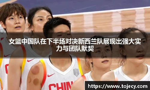 女篮中国队在下半场对决新西兰队展现出强大实力与团队默契